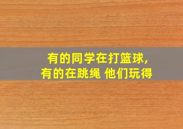 有的同学在打篮球,有的在跳绳 他们玩得